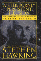 A Stubbornly Persistent Illusion: The Essential Scientific Works of Albert Einstein