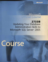 Microsoft Official Course 2733B Updating Your Database Administration Skills to Microsoft SQL Server 2005